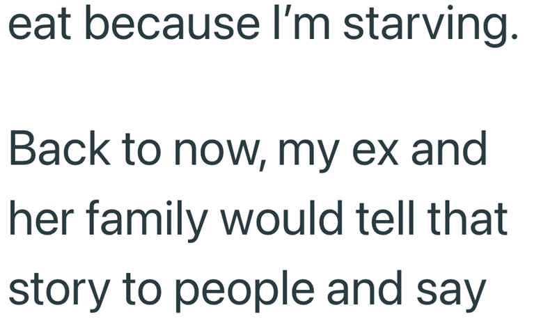 eat because I'm starving. Back to now, my ex and her family would tell that story to people and say