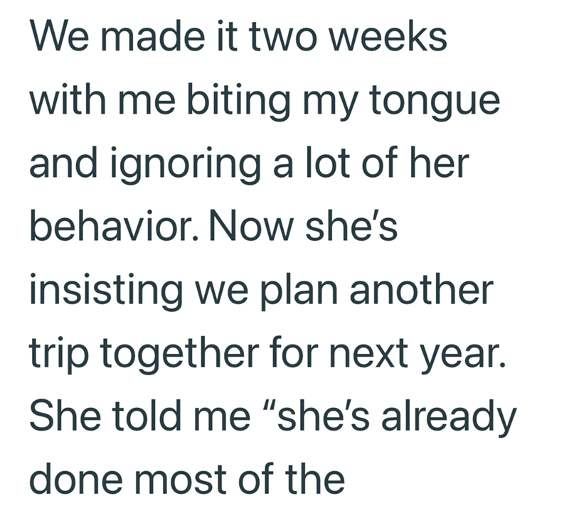 We made it two weeks with me biting my tongue and ignoring a lot of her behavior. Now she's insisting we plan another trip together for next year. She told me "she's already done most of the
