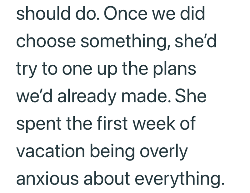 should do. Once we did choose something, she'd try to one up the plans we'd already made. She spent the first week of vacation being overly anxious about everything.