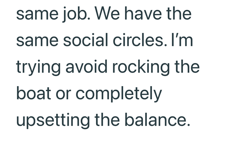 same job. We have the same social circles. I'm trying avoid rocking the boat or completely upsetting the balance.