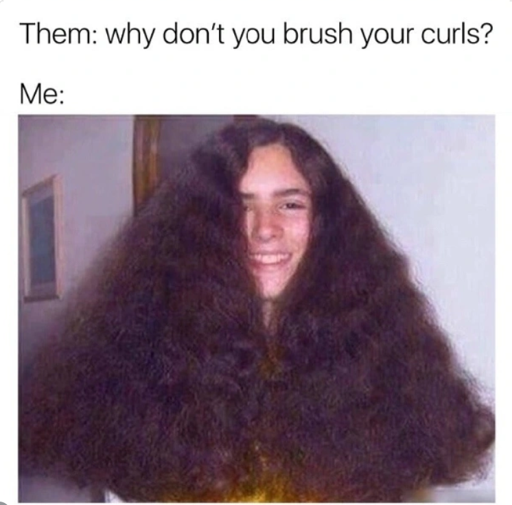 Them: why don't you brush your curls? Me: