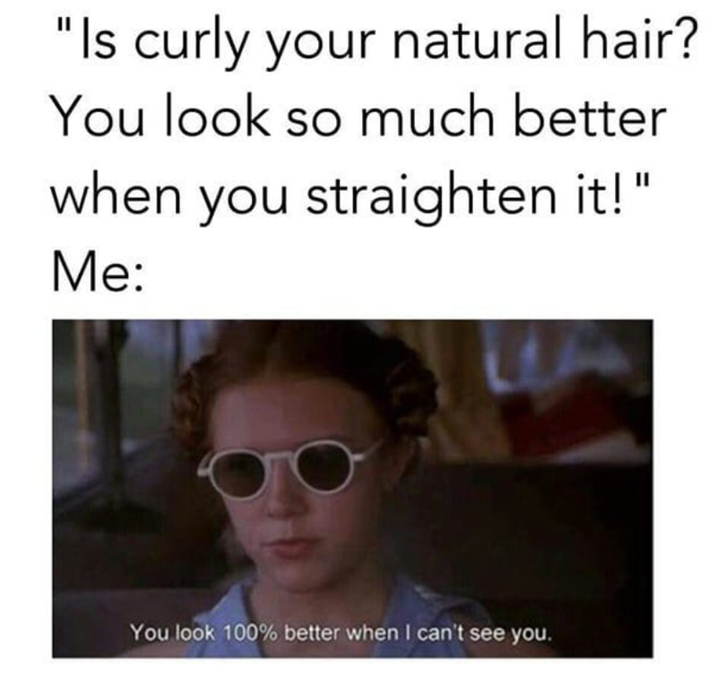 "Is curly your natural hair? You look so much better when you straighten it!" Me: You look 100% better when I can't see you.