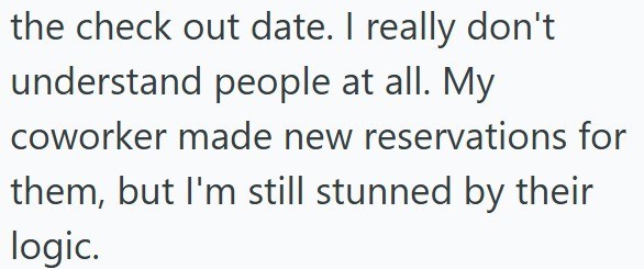 the check out date. I really don't understand people at all. My coworker made new reservations for them, but I'm still stunned by their logic.