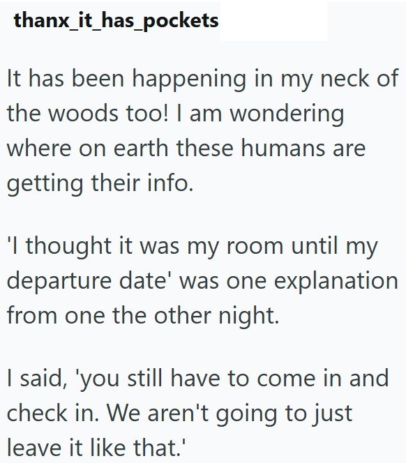 thanx_it_has_pockets It has been happening in my neck of the woods too! I am wondering where on earth these humans are getting their info. 'I thought it was my room until my departure date' was one explanation from one the other night. I said, 'you still have to come in and check in. We aren't going to just leave it like that.'