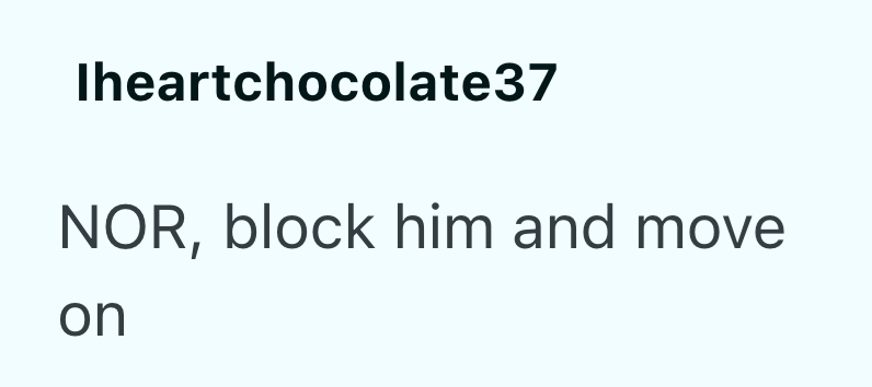 Iheartchocolate37 NOR, block him and move on