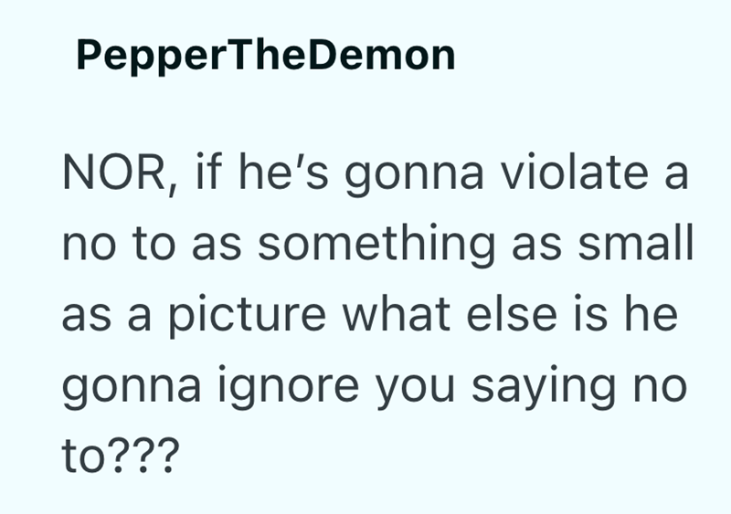 PepperTheDemon NOR, if he's gonna violate a no to as something as small as a picture what else is he gonna ignore you saying no to???