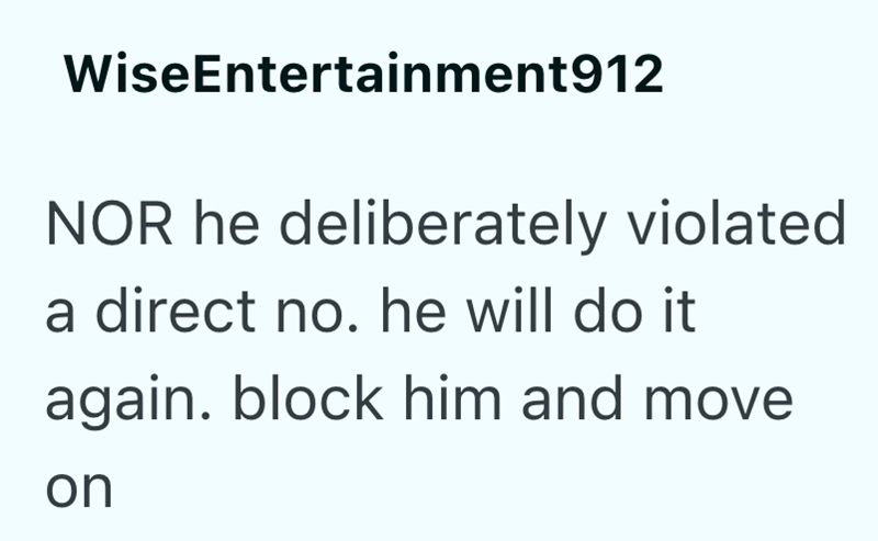 WiseEntertainment912 NOR he deliberately violated a direct no. he will do it again. block him and move on
