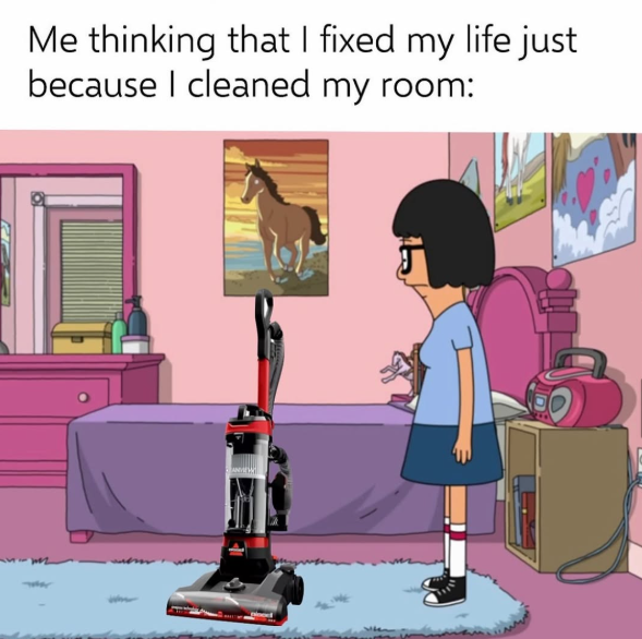 Me thinking that I fixed my life just because I cleaned my room: