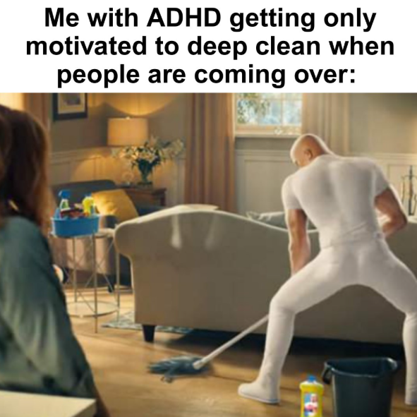 Me with ADHD getting only motivated to deep clean when people are coming over: