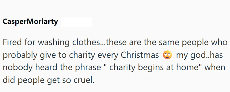 CasperMoriarty Fired for washing clothes...these are the same people who probably give to charity every Christmas my god..has nobody heard the phrase " charity begins at home" when did people get so cruel.