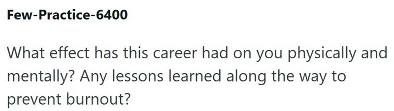 Few-Practice-6400 What effect has this career had on you physically and mentally? Any lessons learned along the way to prevent burnout?
