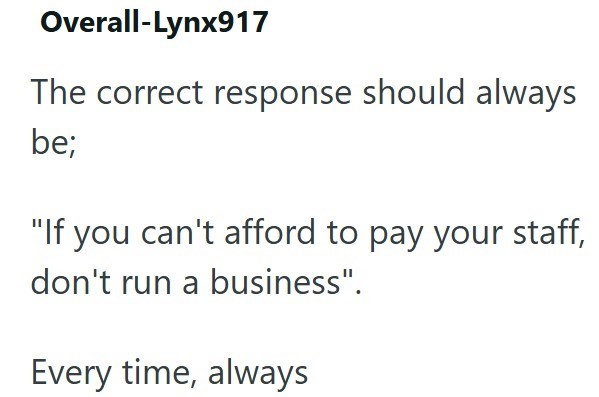 Overall-Lynx917 The correct response should always be; "If you can't afford to pay your staff, don't run a business". Every time, always