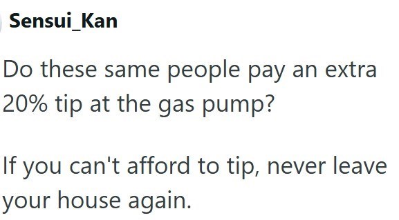 Sensui Kan Do these same people pay an extra 20% tip at the gas pump? If you can't afford to tip, never leave your house again.