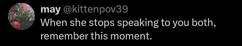 may @kittenpov39 When she stops speaking to you both, remember this moment.
