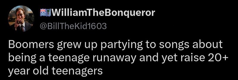 WilliamTheBonqueror @BillTheKid1603 Boomers grew up partying to songs about being a teenage runaway and yet raise 20+ year old teenagers