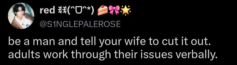 red (^U^*) ** @SINGLEPALEROSE be a man and tell your wife to cut it out. adults work through their issues verbally.