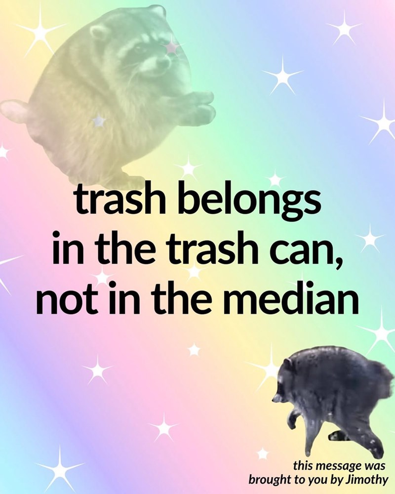 trash belongs in the trash can, not in the median this message was brought to you by Jimothy