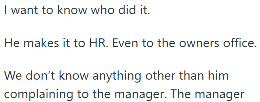 I want to know who did it. He makes it to HR. Even to the owners office. We don't know anything other than him complaining to the manager. The manager