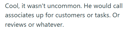 Cool, it wasn't uncommon. He would call associates up for customers or tasks. Or reviews or whatever.