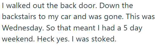 I walked out the back door. Down the backstairs to my car and was gone. This was Wednesday. So that meant I had a 5 day weekend. Heck yes. I was stoked.