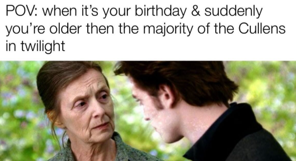 POV: when it's your birthday & suddenly you're older then the majority of the Cullens in twilight