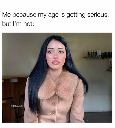 Me because my age is getting serious, but I'm not: #Girlzzzclub :0