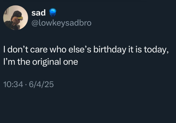 sad @lowkeysadbro I don't care who else's birthday it is today, I'm the original one 10:34 - 6/4/25