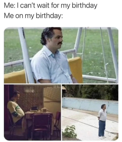 Me: I can't wait for my birthday Me on my birthday: