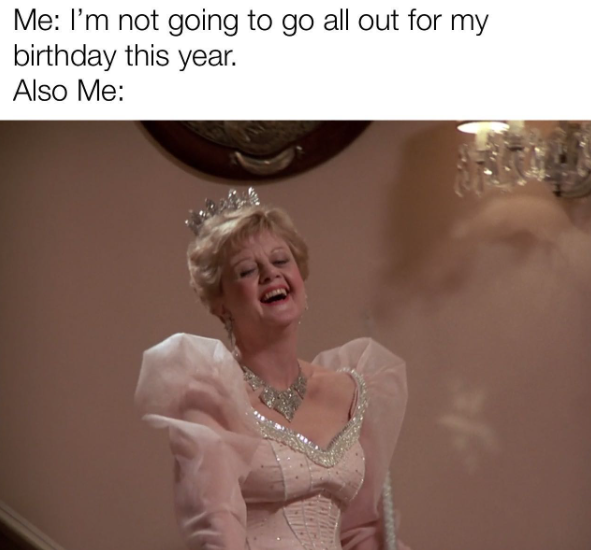 Me: I'm not going to go all out for my birthday this year. Also Me: