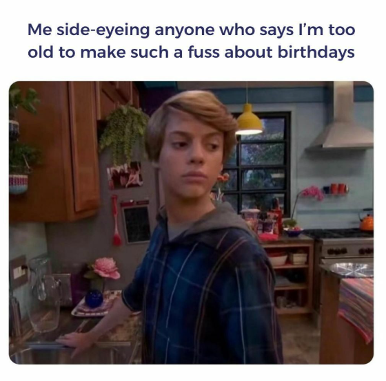 Me side-eyeing anyone who says I'm too old to make such a fuss about birthdays