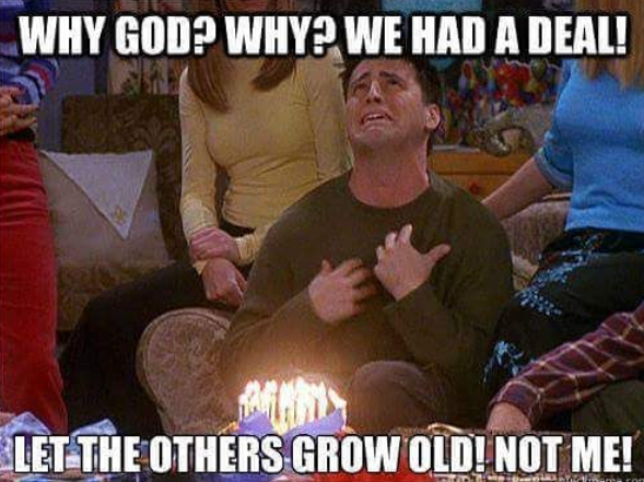 WHY GOD? WHY? WE HAD A DEAL! LET THE OTHERS GROW OLD! NOT ME!