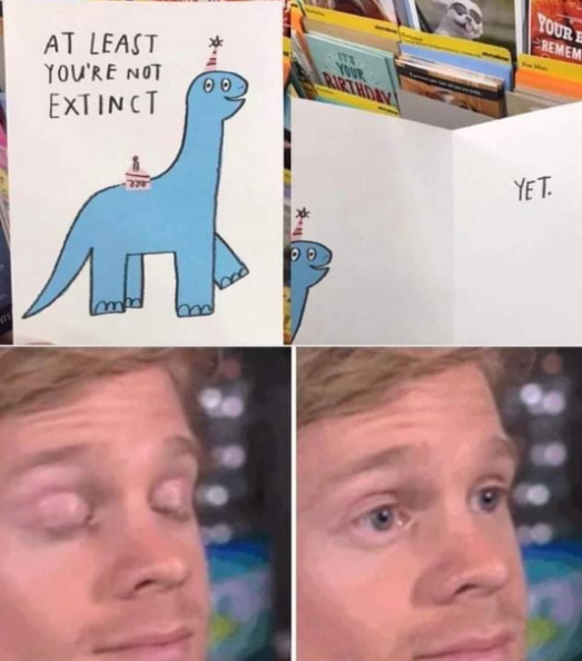 AT LEAST YOU'RE NOT EXTINCT 00 m ITZ YOUR BIRTHDAY YOUR E REMEM YET.