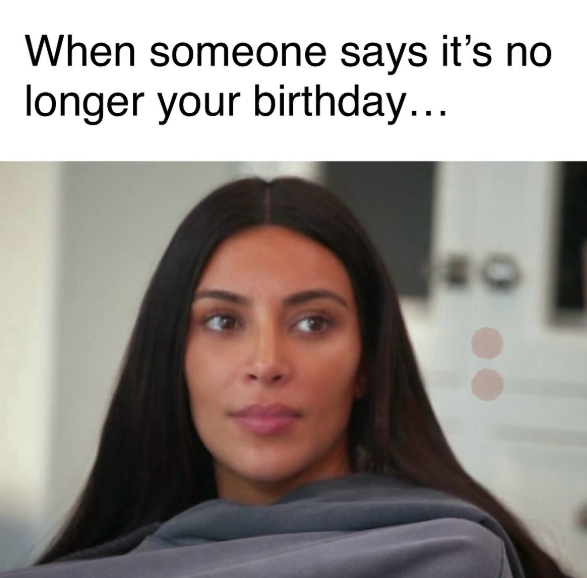 When someone says it's no longer your birthday...
