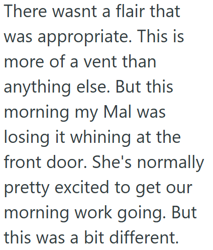 There wasnt a flair that was appropriate. This is more of a vent than anything else. But this morning my Mal was losing it whining at the front door. She's normally pretty excited to get our morning work going. But this was a bit different.
