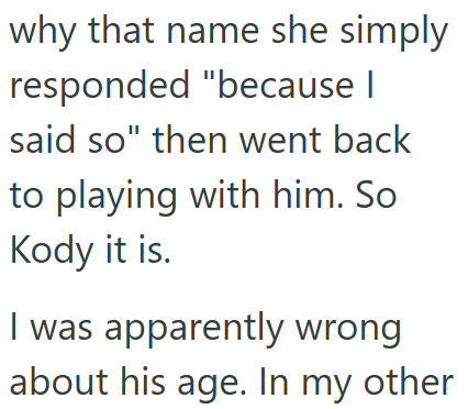 why that name she simply responded "because I said so" then went back to playing with him. So Kody it is. I was apparently wrong about his age. In my other