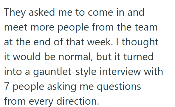 They asked me to come in and meet more people from the team at the end of that week. I thought it would be normal, but it turned into a gauntlet-style interview with 7 people asking me questions from every direction.