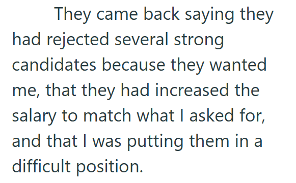 They came back saying they had rejected several strong candidates because they wanted me, that they had increased the salary to match what I asked for, and that I was putting them in a difficult position.