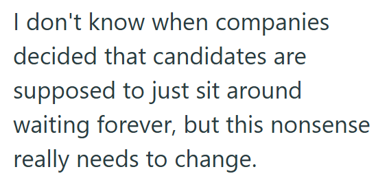 I don't know when companies decided that candidates are supposed to just sit around waiting forever, but this nonsense really needs to change.