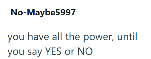 No-Maybe5997 you have all the power, until you say YES or NO