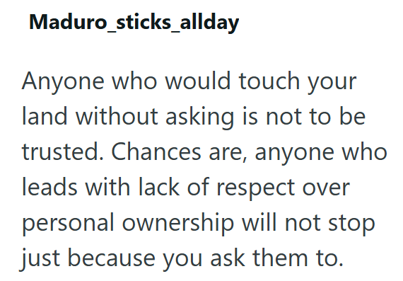 Maduro_sticks_allday Anyone who would touch your land without asking is not to be trusted. Chances are, anyone who leads with lack of respect over personal ownership will not stop just because you ask them to.