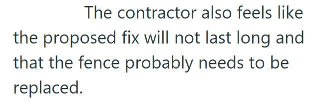 The contractor also feels like the proposed fix will not last long and that the fence probably needs to be replaced.