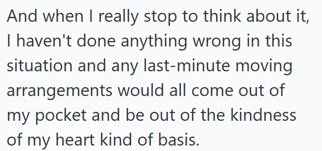 And when I really stop to think about it, I haven't done anything wrong in this situation and any last-minute moving arrangements would all come out of my pocket and be out of the kindness of my heart kind of basis.