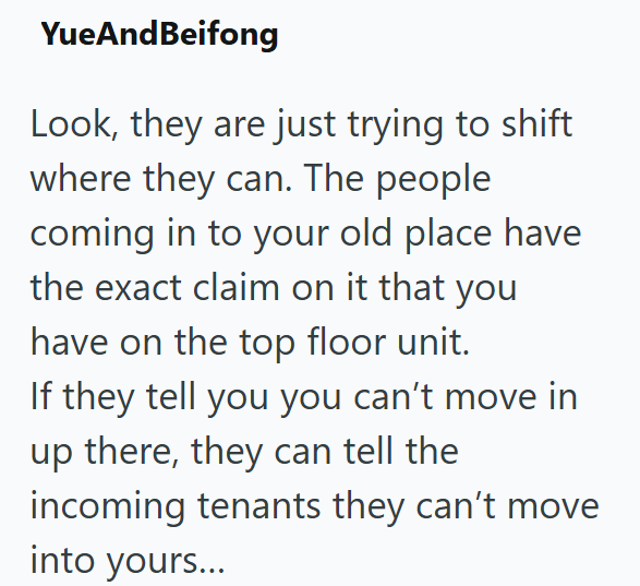 YueAndBeifong Look, they are just trying to shift where they can. The people coming in to your old place have the exact claim on it that you have on the top floor unit. If they tell you you can't move in up there, they can tell the incoming tenants they can't move into yours...
