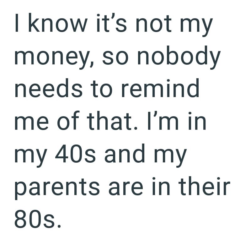 I know it's not my money, so nobody needs to remind me of that. I'm in my 40s and my parents are in their 80s.