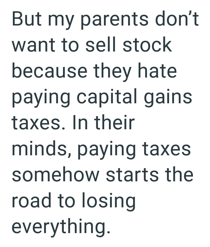 But my parents don't want to sell stock because they hate paying capital gains taxes. In their minds, paying taxes somehow starts the road to losing everything.