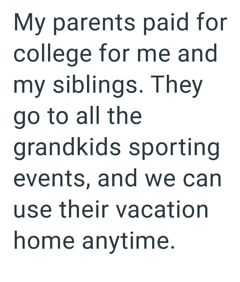 My parents paid for college for me and my siblings. They go to all the grandkids sporting events, and we can. use their vacation home anytime.
