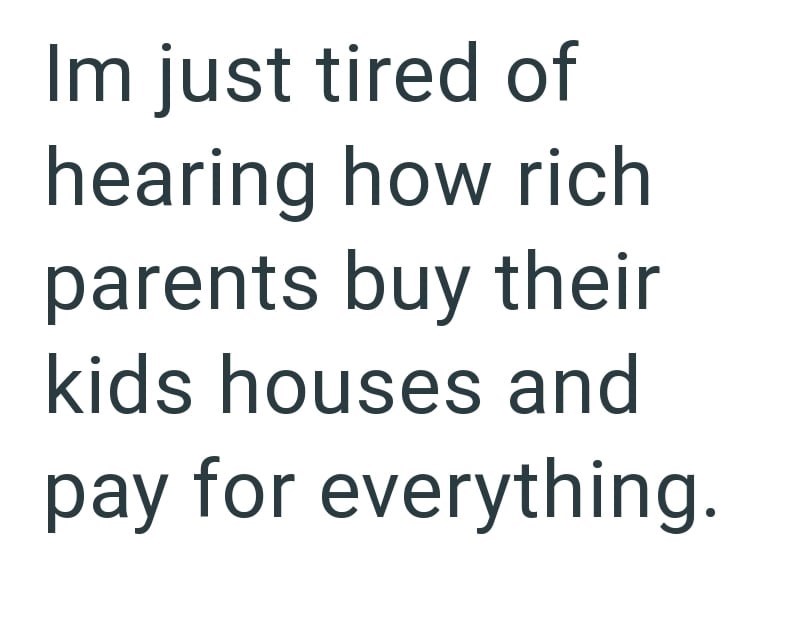 Im just tired of hearing how rich parents buy their kids houses and pay for everything.