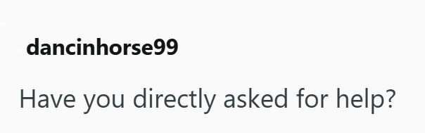 dancinhorse99 Have you directly asked for help?