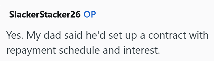 SlackerStacker26 OP Yes. My dad said he'd set up a contract with repayment schedule and interest.