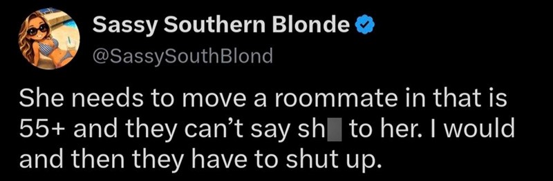 Sassy Southern Blonde @SassySouthBlond She needs to move a roommate in that is to her. I would 55+ and they can't say sh and then they have to shut up.